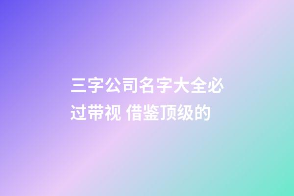 三字公司名字大全必过带视 借鉴顶级的-第1张-公司起名-玄机派